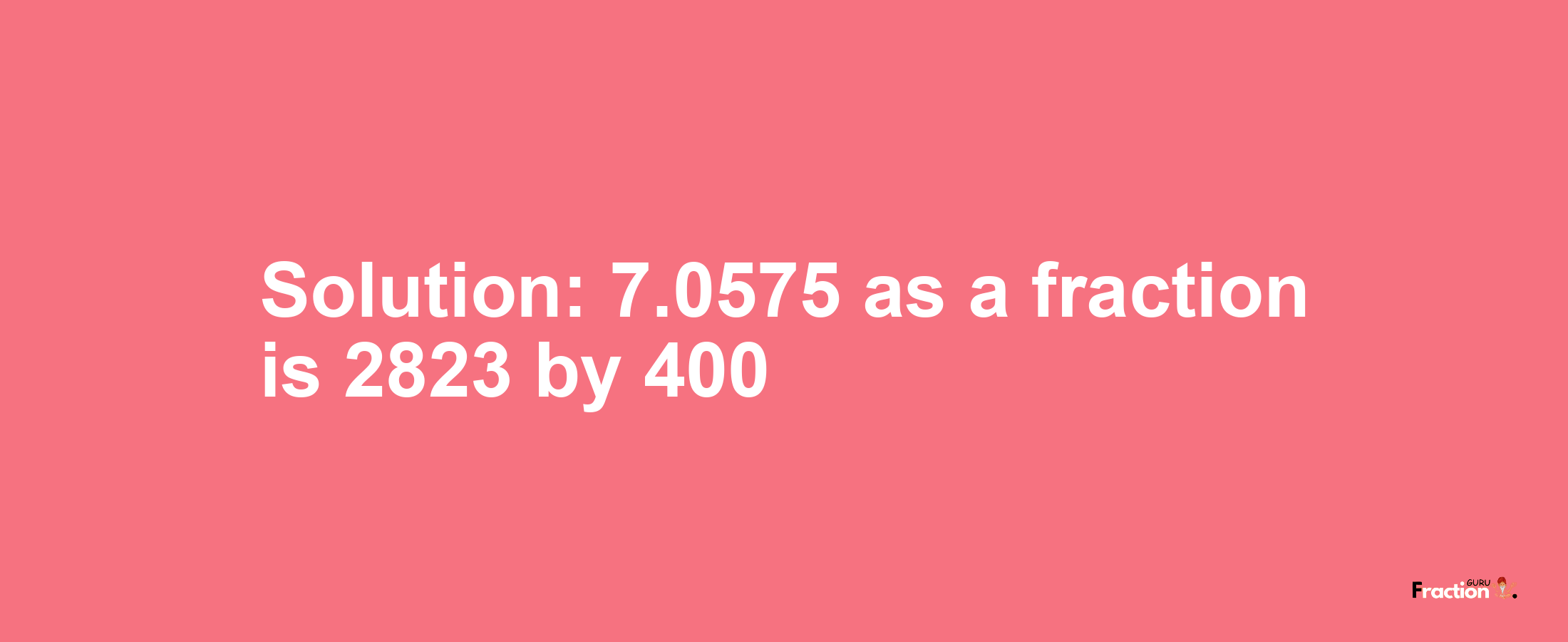 Solution:7.0575 as a fraction is 2823/400